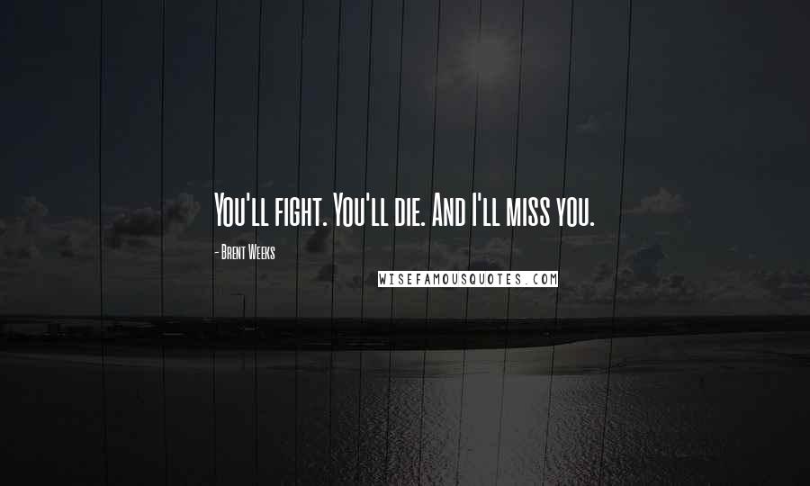 Brent Weeks Quotes: You'll fight. You'll die. And I'll miss you.