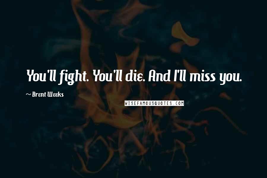 Brent Weeks Quotes: You'll fight. You'll die. And I'll miss you.
