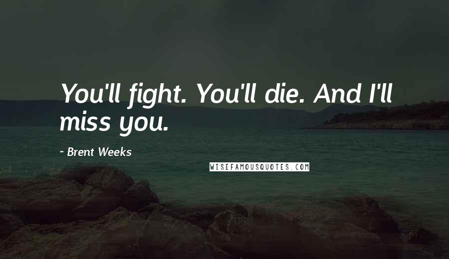 Brent Weeks Quotes: You'll fight. You'll die. And I'll miss you.
