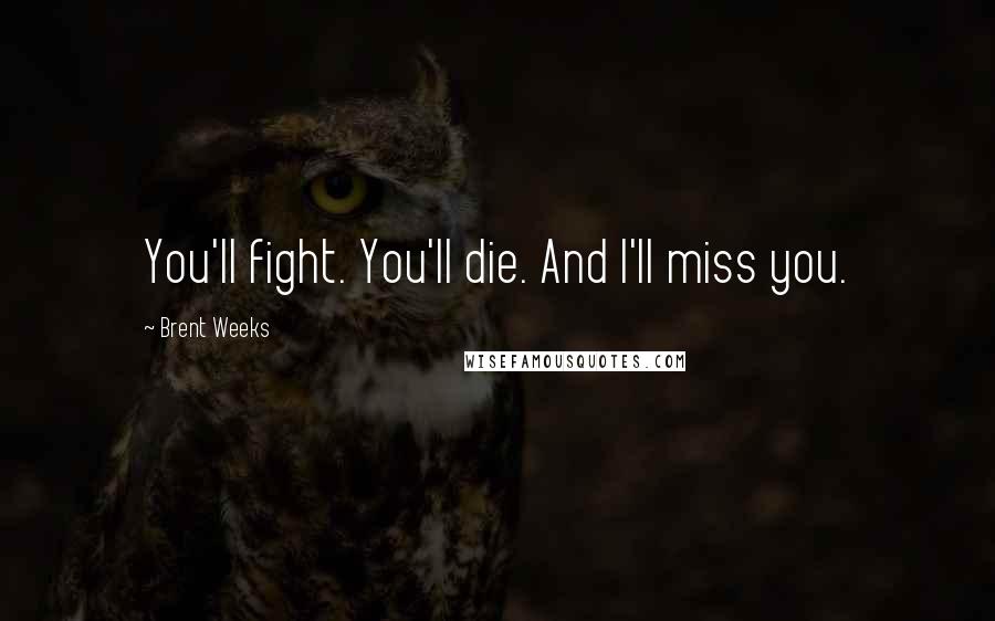 Brent Weeks Quotes: You'll fight. You'll die. And I'll miss you.