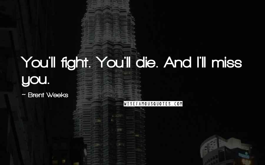 Brent Weeks Quotes: You'll fight. You'll die. And I'll miss you.