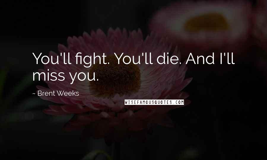 Brent Weeks Quotes: You'll fight. You'll die. And I'll miss you.