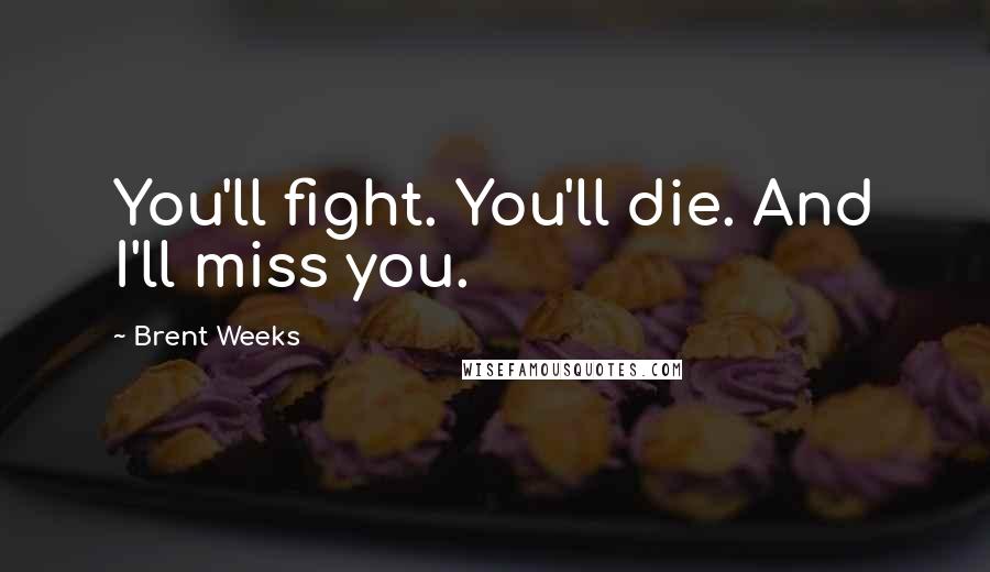 Brent Weeks Quotes: You'll fight. You'll die. And I'll miss you.