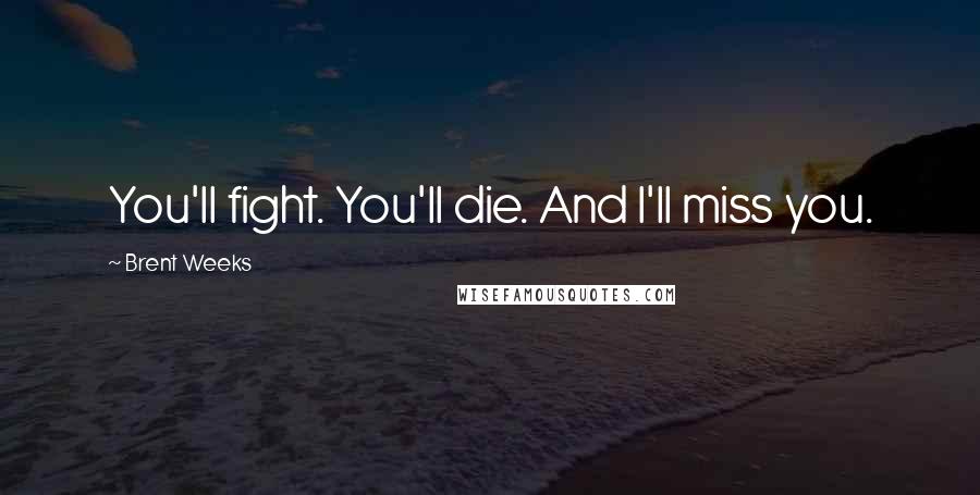 Brent Weeks Quotes: You'll fight. You'll die. And I'll miss you.