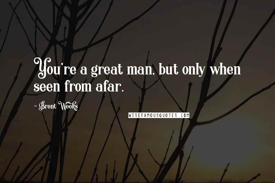 Brent Weeks Quotes: You're a great man, but only when seen from afar.