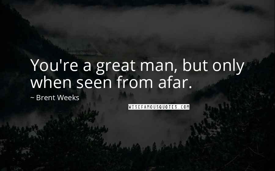 Brent Weeks Quotes: You're a great man, but only when seen from afar.