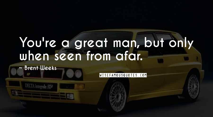 Brent Weeks Quotes: You're a great man, but only when seen from afar.