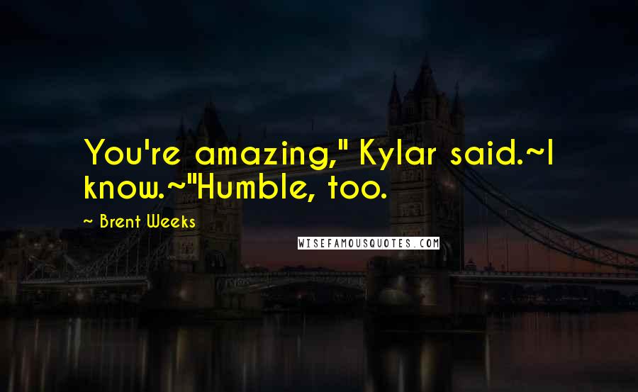 Brent Weeks Quotes: You're amazing," Kylar said.~I know.~"Humble, too.