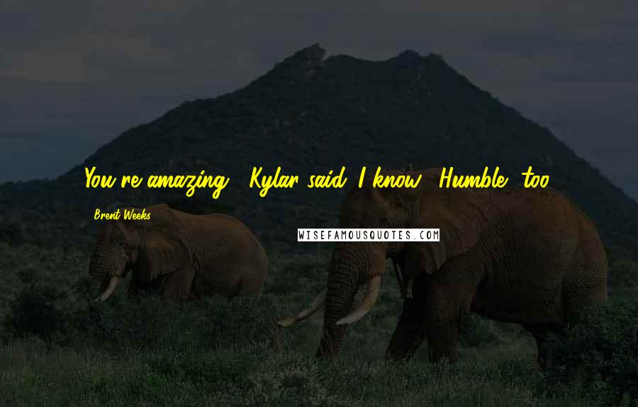 Brent Weeks Quotes: You're amazing," Kylar said.~I know.~"Humble, too.