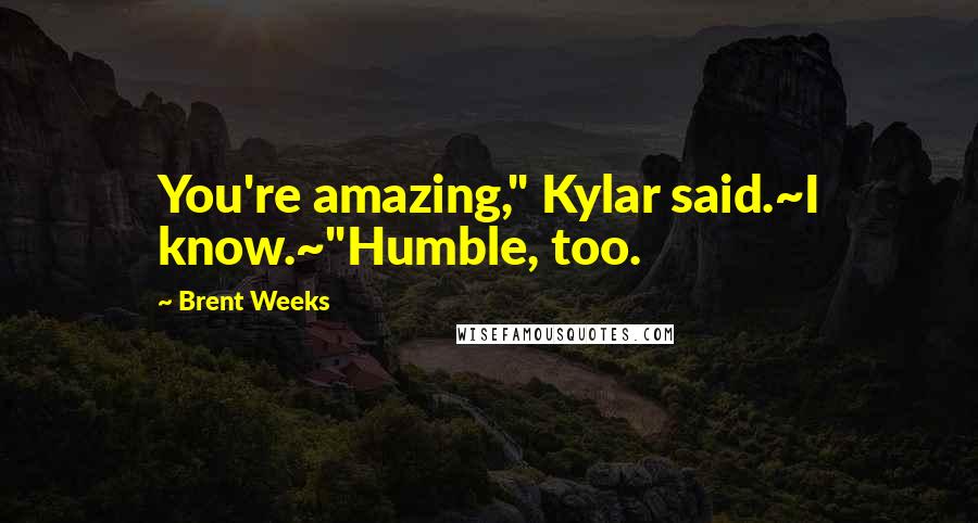 Brent Weeks Quotes: You're amazing," Kylar said.~I know.~"Humble, too.