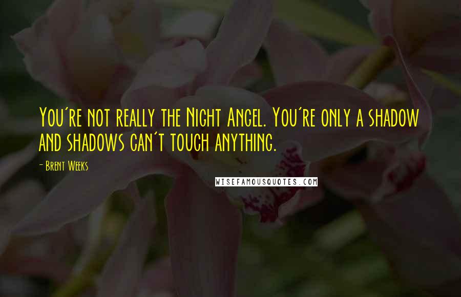 Brent Weeks Quotes: You're not really the Night Angel. You're only a shadow and shadows can't touch anything.