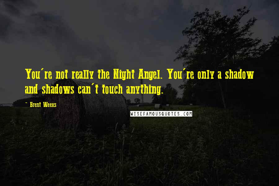 Brent Weeks Quotes: You're not really the Night Angel. You're only a shadow and shadows can't touch anything.