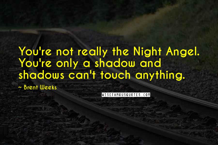 Brent Weeks Quotes: You're not really the Night Angel. You're only a shadow and shadows can't touch anything.