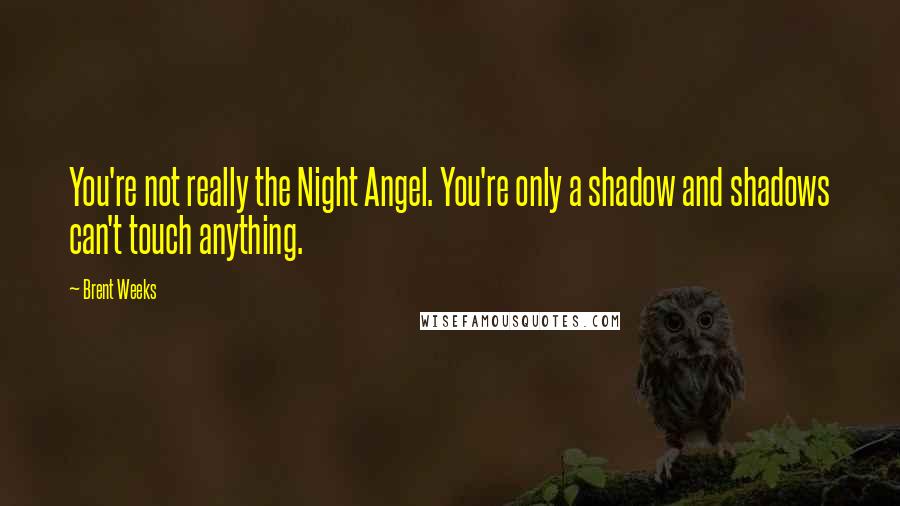 Brent Weeks Quotes: You're not really the Night Angel. You're only a shadow and shadows can't touch anything.