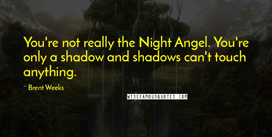 Brent Weeks Quotes: You're not really the Night Angel. You're only a shadow and shadows can't touch anything.