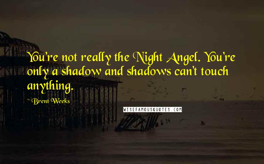 Brent Weeks Quotes: You're not really the Night Angel. You're only a shadow and shadows can't touch anything.