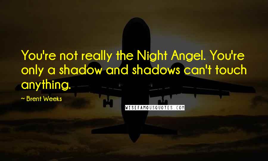 Brent Weeks Quotes: You're not really the Night Angel. You're only a shadow and shadows can't touch anything.