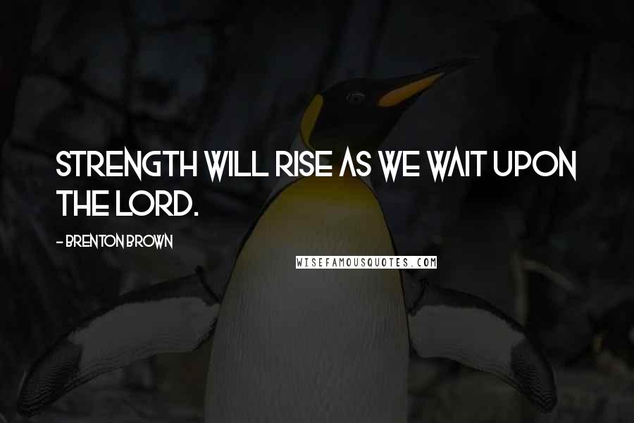 Brenton Brown Quotes: Strength will rise as we wait upon the Lord.