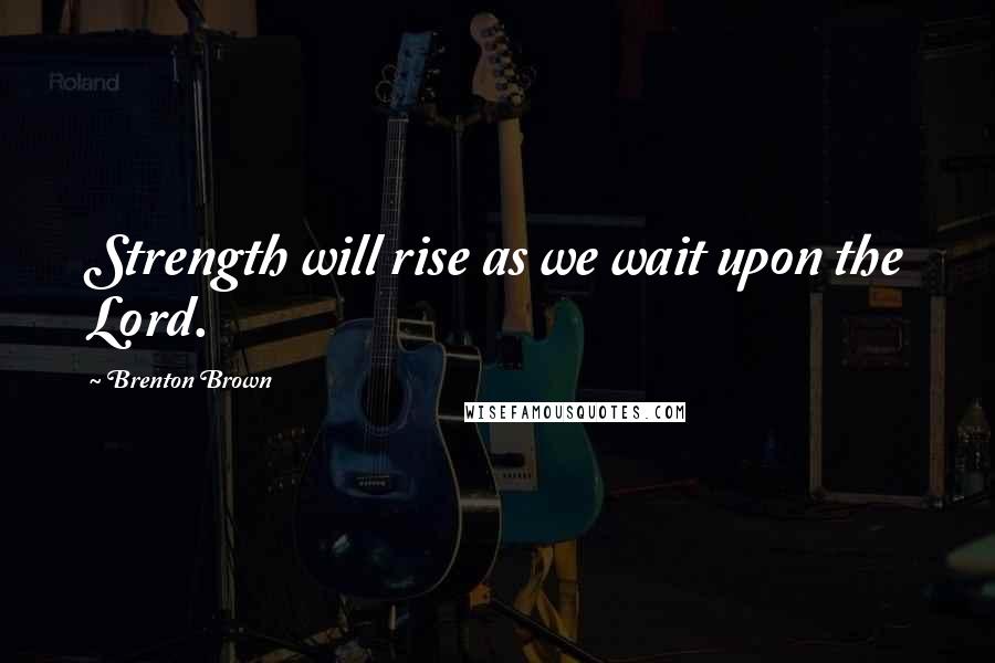 Brenton Brown Quotes: Strength will rise as we wait upon the Lord.