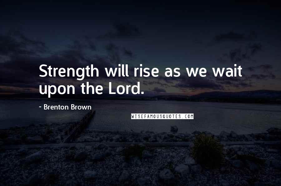 Brenton Brown Quotes: Strength will rise as we wait upon the Lord.