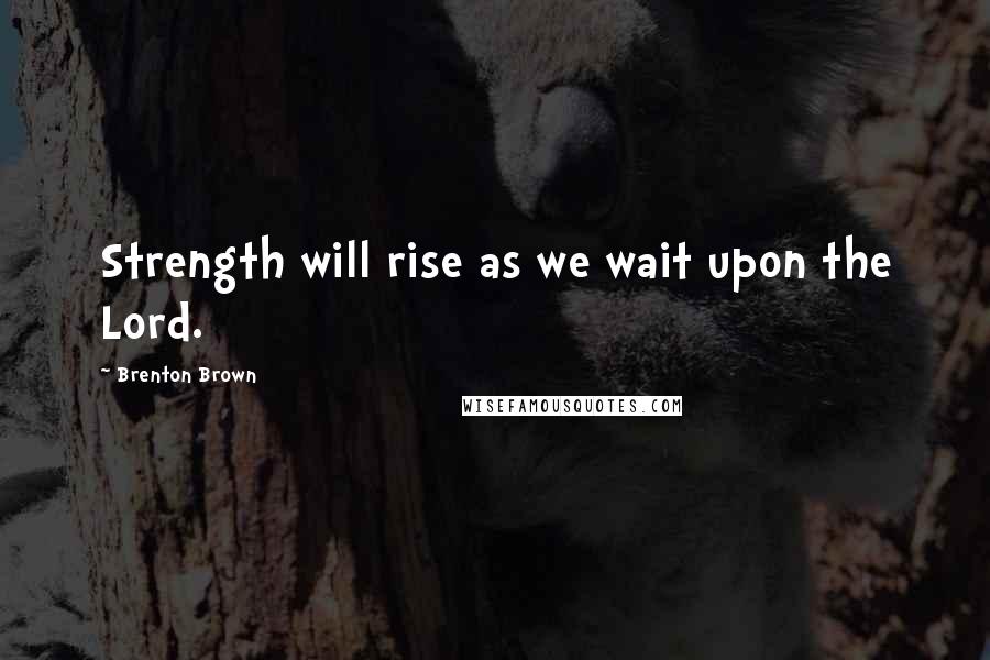 Brenton Brown Quotes: Strength will rise as we wait upon the Lord.