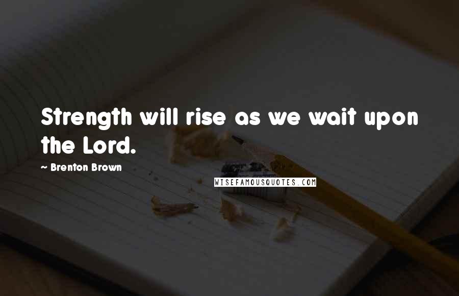Brenton Brown Quotes: Strength will rise as we wait upon the Lord.