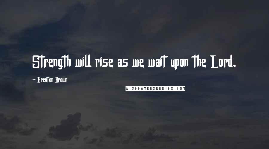 Brenton Brown Quotes: Strength will rise as we wait upon the Lord.