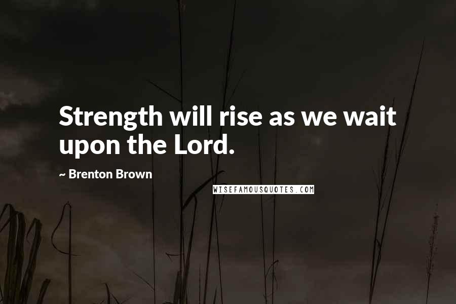 Brenton Brown Quotes: Strength will rise as we wait upon the Lord.