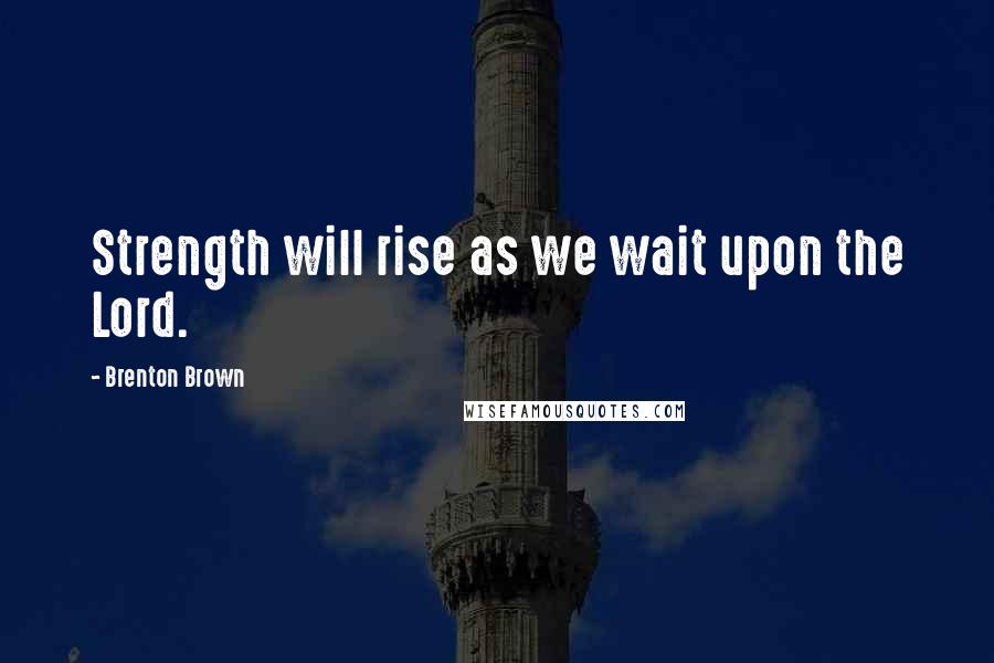 Brenton Brown Quotes: Strength will rise as we wait upon the Lord.