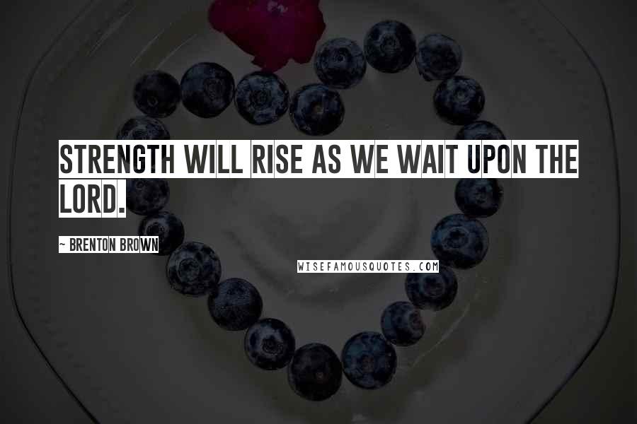 Brenton Brown Quotes: Strength will rise as we wait upon the Lord.