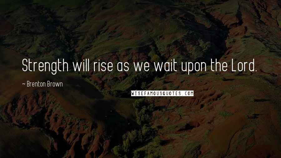Brenton Brown Quotes: Strength will rise as we wait upon the Lord.