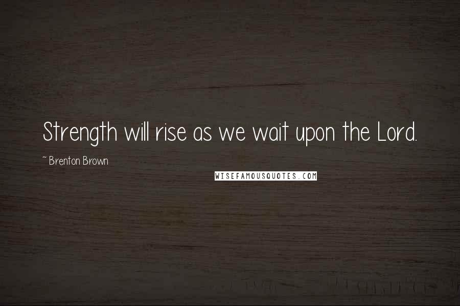 Brenton Brown Quotes: Strength will rise as we wait upon the Lord.