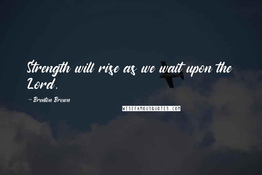 Brenton Brown Quotes: Strength will rise as we wait upon the Lord.