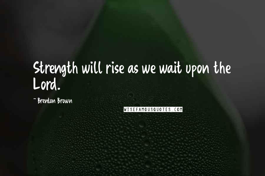 Brenton Brown Quotes: Strength will rise as we wait upon the Lord.