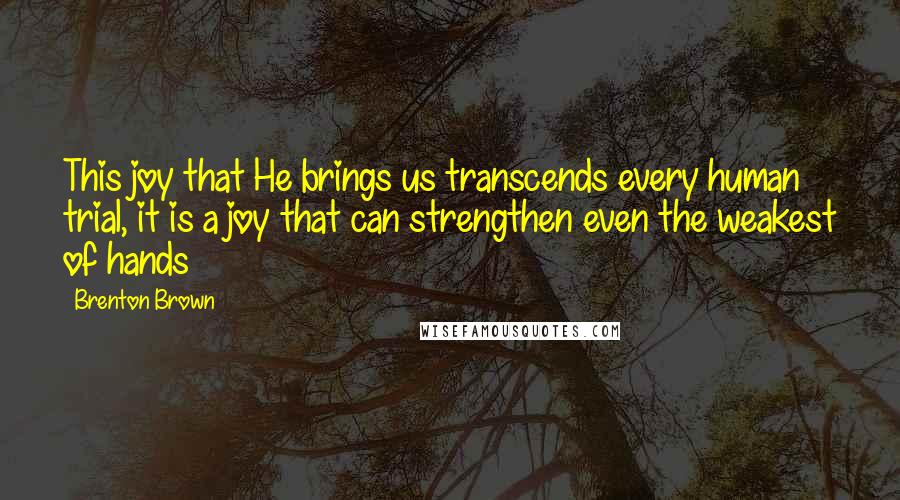 Brenton Brown Quotes: This joy that He brings us transcends every human trial, it is a joy that can strengthen even the weakest of hands