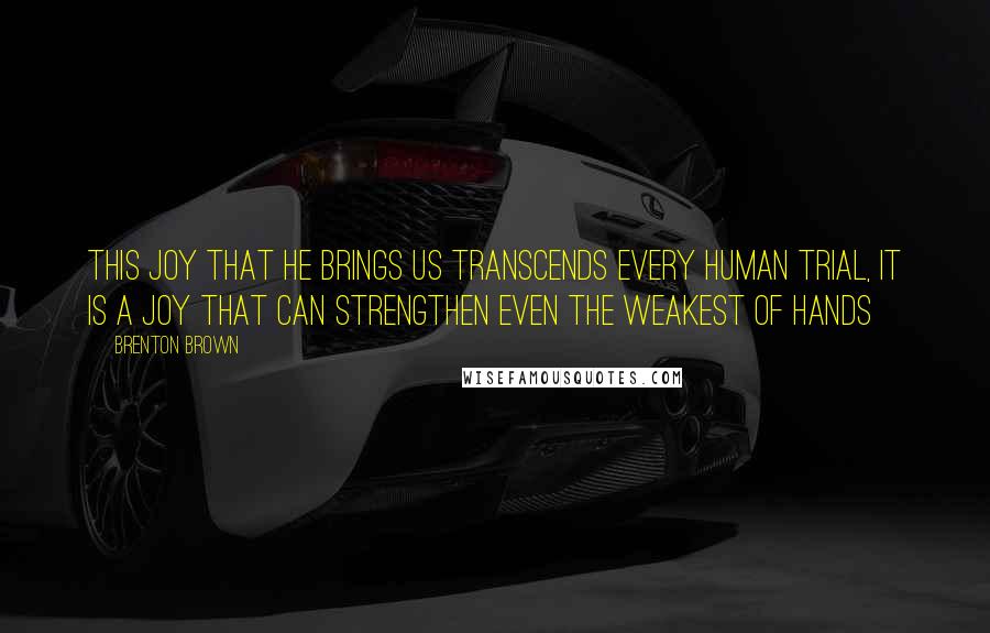 Brenton Brown Quotes: This joy that He brings us transcends every human trial, it is a joy that can strengthen even the weakest of hands