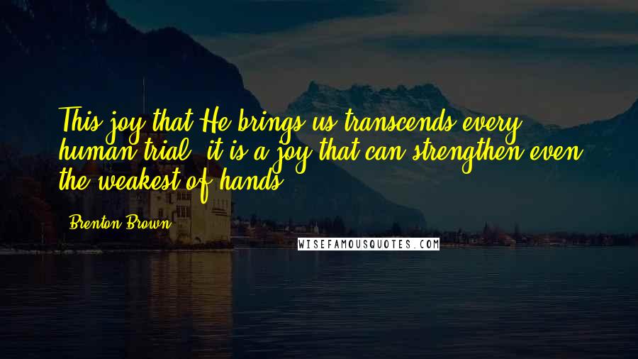Brenton Brown Quotes: This joy that He brings us transcends every human trial, it is a joy that can strengthen even the weakest of hands