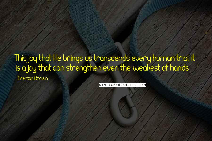 Brenton Brown Quotes: This joy that He brings us transcends every human trial, it is a joy that can strengthen even the weakest of hands