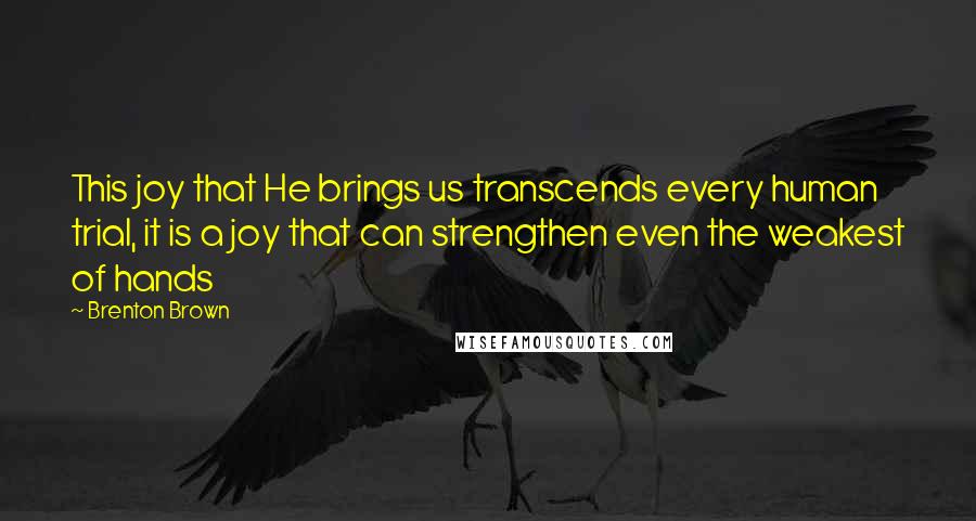 Brenton Brown Quotes: This joy that He brings us transcends every human trial, it is a joy that can strengthen even the weakest of hands