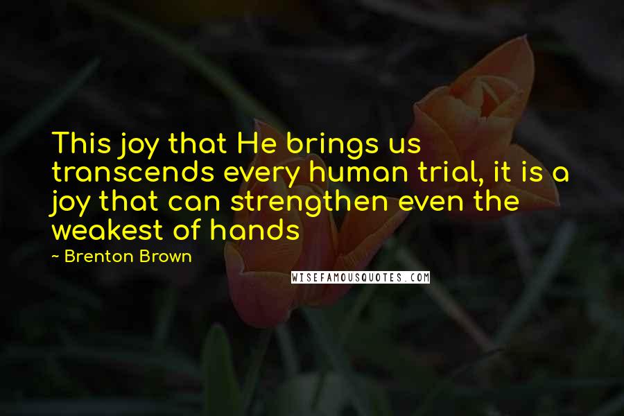 Brenton Brown Quotes: This joy that He brings us transcends every human trial, it is a joy that can strengthen even the weakest of hands