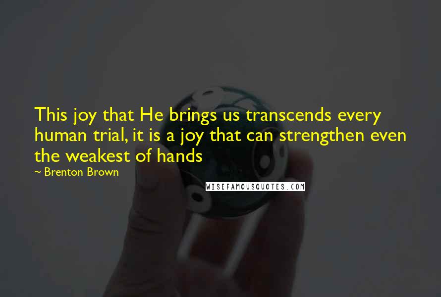 Brenton Brown Quotes: This joy that He brings us transcends every human trial, it is a joy that can strengthen even the weakest of hands