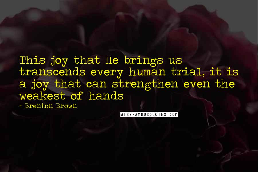 Brenton Brown Quotes: This joy that He brings us transcends every human trial, it is a joy that can strengthen even the weakest of hands