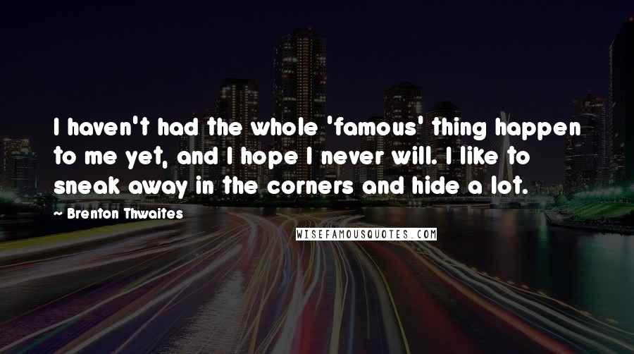 Brenton Thwaites Quotes: I haven't had the whole 'famous' thing happen to me yet, and I hope I never will. I like to sneak away in the corners and hide a lot.