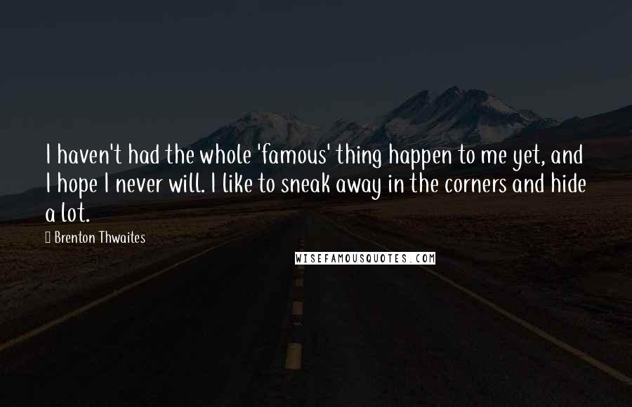 Brenton Thwaites Quotes: I haven't had the whole 'famous' thing happen to me yet, and I hope I never will. I like to sneak away in the corners and hide a lot.