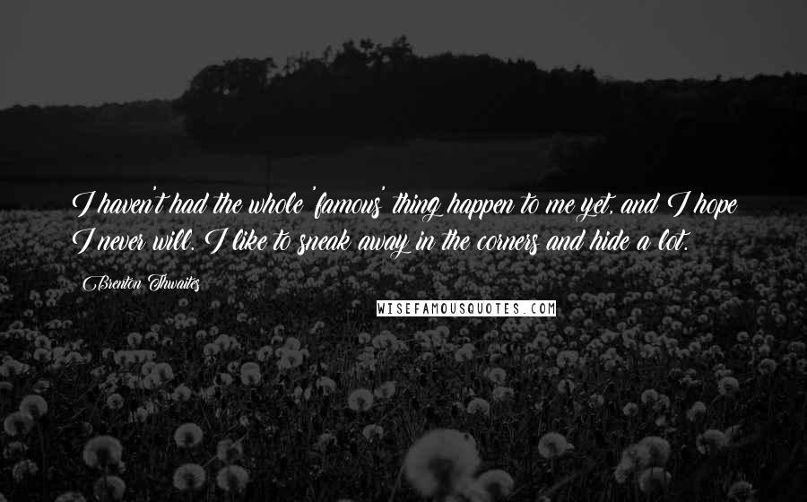 Brenton Thwaites Quotes: I haven't had the whole 'famous' thing happen to me yet, and I hope I never will. I like to sneak away in the corners and hide a lot.