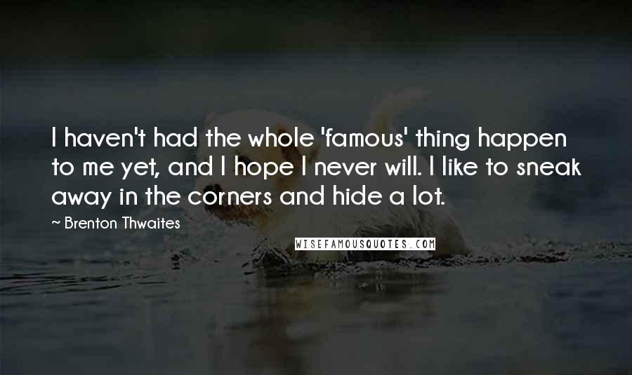 Brenton Thwaites Quotes: I haven't had the whole 'famous' thing happen to me yet, and I hope I never will. I like to sneak away in the corners and hide a lot.