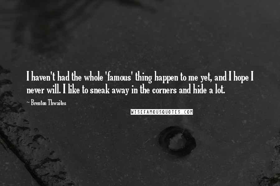 Brenton Thwaites Quotes: I haven't had the whole 'famous' thing happen to me yet, and I hope I never will. I like to sneak away in the corners and hide a lot.