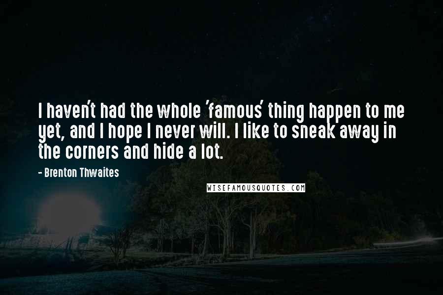 Brenton Thwaites Quotes: I haven't had the whole 'famous' thing happen to me yet, and I hope I never will. I like to sneak away in the corners and hide a lot.