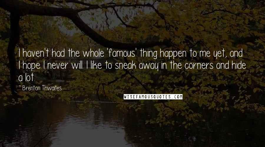 Brenton Thwaites Quotes: I haven't had the whole 'famous' thing happen to me yet, and I hope I never will. I like to sneak away in the corners and hide a lot.