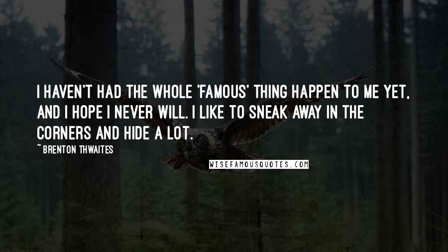 Brenton Thwaites Quotes: I haven't had the whole 'famous' thing happen to me yet, and I hope I never will. I like to sneak away in the corners and hide a lot.